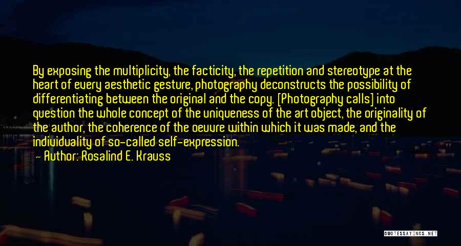 Rosalind E. Krauss Quotes: By Exposing The Multiplicity, The Facticity, The Repetition And Stereotype At The Heart Of Every Aesthetic Gesture, Photography Deconstructs The