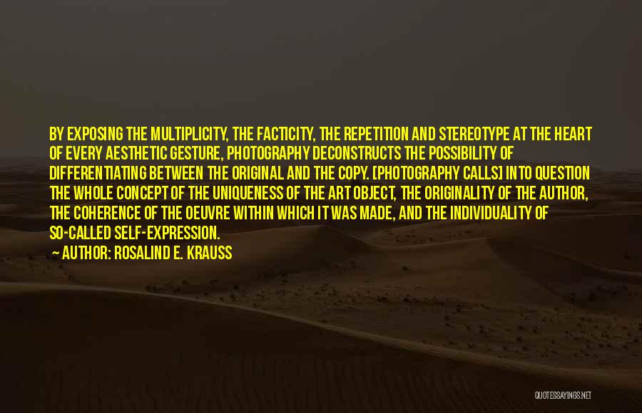 Rosalind E. Krauss Quotes: By Exposing The Multiplicity, The Facticity, The Repetition And Stereotype At The Heart Of Every Aesthetic Gesture, Photography Deconstructs The