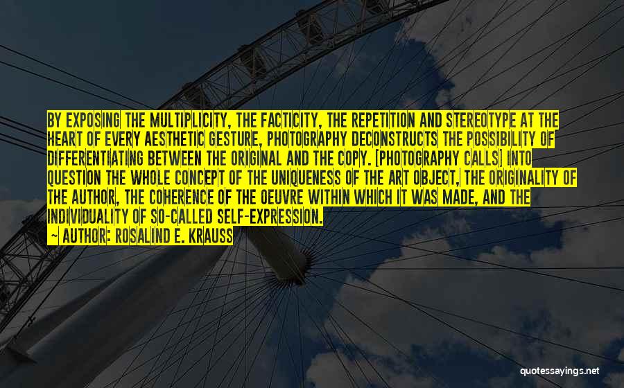 Rosalind E. Krauss Quotes: By Exposing The Multiplicity, The Facticity, The Repetition And Stereotype At The Heart Of Every Aesthetic Gesture, Photography Deconstructs The