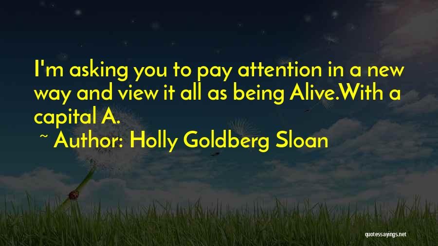 Holly Goldberg Sloan Quotes: I'm Asking You To Pay Attention In A New Way And View It All As Being Alive.with A Capital A.