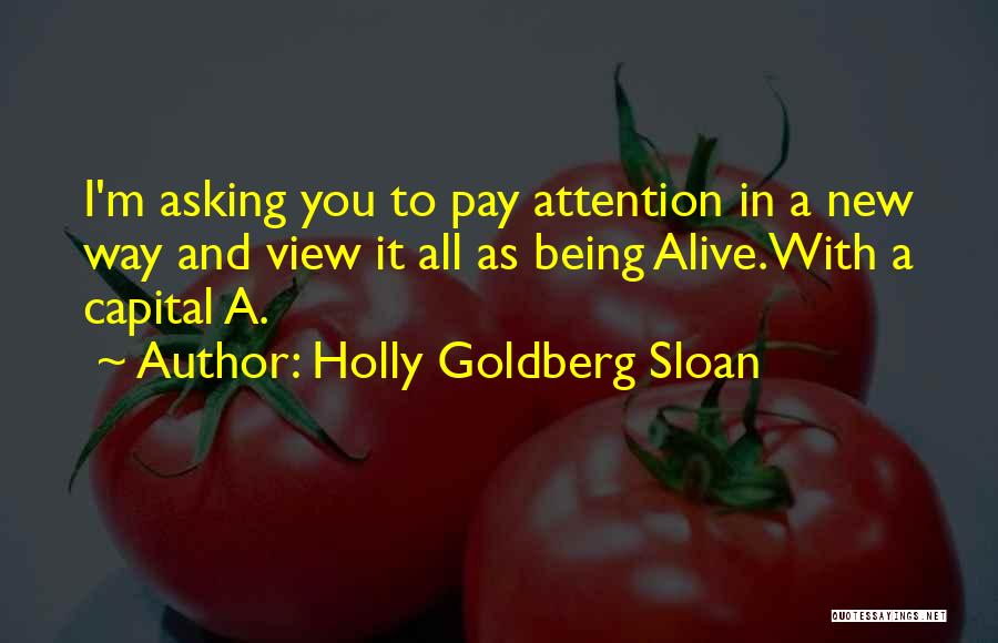 Holly Goldberg Sloan Quotes: I'm Asking You To Pay Attention In A New Way And View It All As Being Alive.with A Capital A.