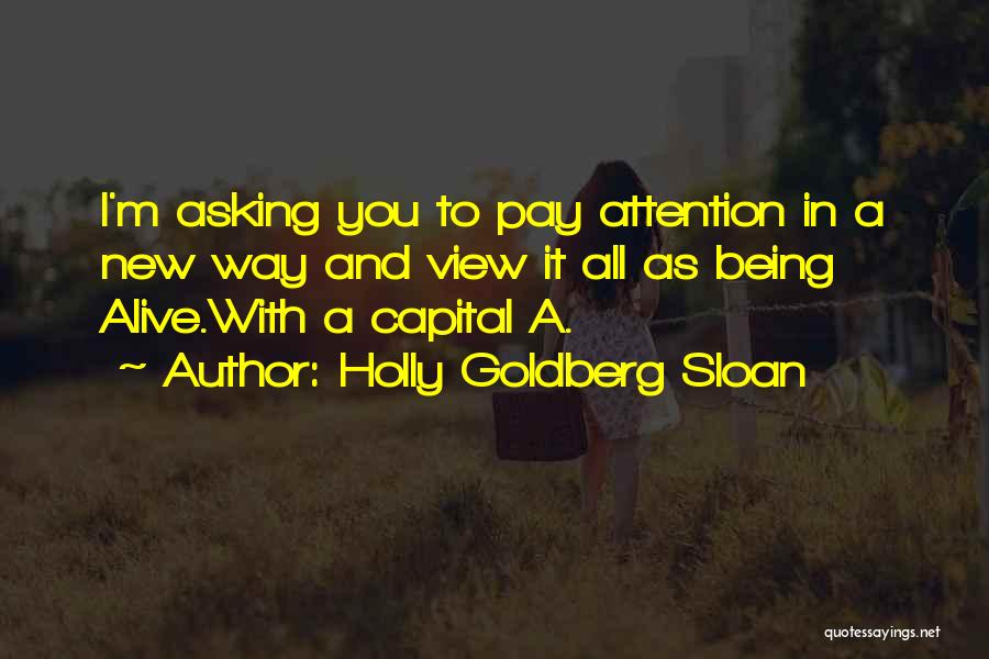 Holly Goldberg Sloan Quotes: I'm Asking You To Pay Attention In A New Way And View It All As Being Alive.with A Capital A.