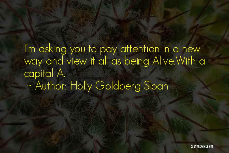 Holly Goldberg Sloan Quotes: I'm Asking You To Pay Attention In A New Way And View It All As Being Alive.with A Capital A.