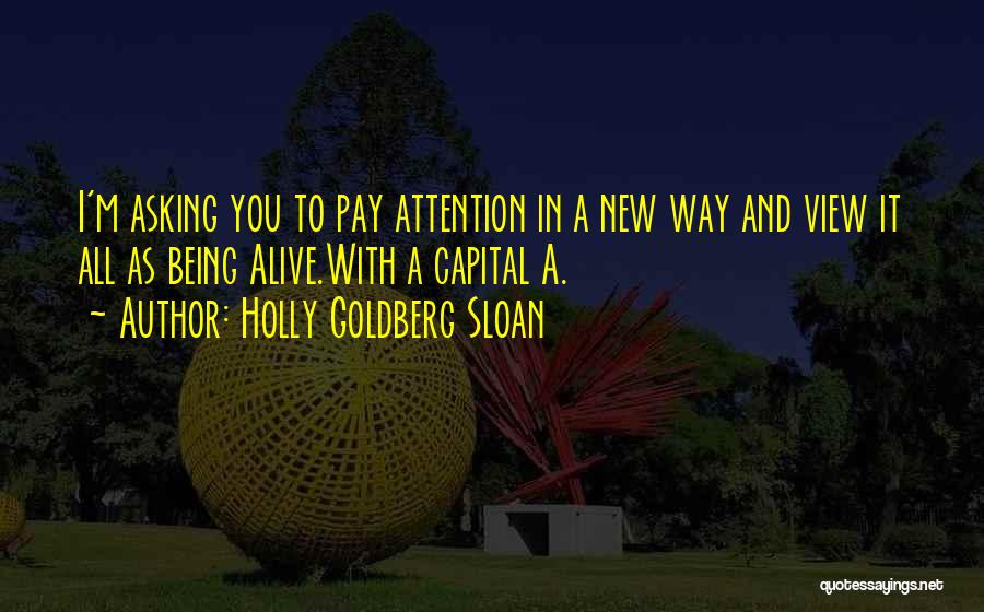 Holly Goldberg Sloan Quotes: I'm Asking You To Pay Attention In A New Way And View It All As Being Alive.with A Capital A.