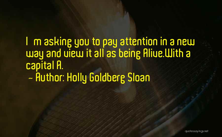 Holly Goldberg Sloan Quotes: I'm Asking You To Pay Attention In A New Way And View It All As Being Alive.with A Capital A.