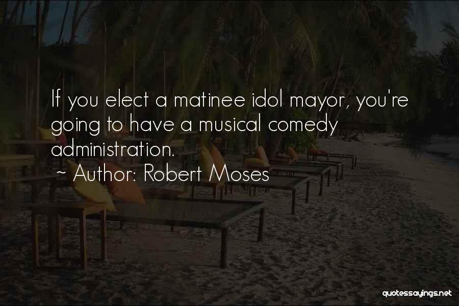 Robert Moses Quotes: If You Elect A Matinee Idol Mayor, You're Going To Have A Musical Comedy Administration.