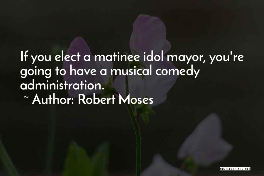 Robert Moses Quotes: If You Elect A Matinee Idol Mayor, You're Going To Have A Musical Comedy Administration.