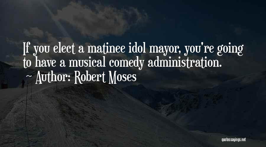 Robert Moses Quotes: If You Elect A Matinee Idol Mayor, You're Going To Have A Musical Comedy Administration.