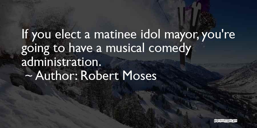 Robert Moses Quotes: If You Elect A Matinee Idol Mayor, You're Going To Have A Musical Comedy Administration.