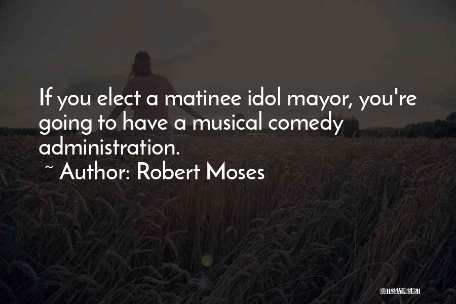 Robert Moses Quotes: If You Elect A Matinee Idol Mayor, You're Going To Have A Musical Comedy Administration.