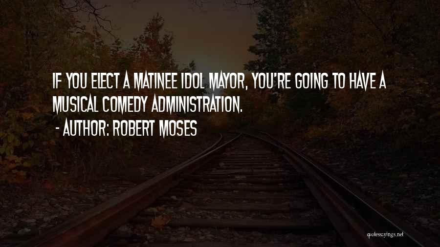 Robert Moses Quotes: If You Elect A Matinee Idol Mayor, You're Going To Have A Musical Comedy Administration.