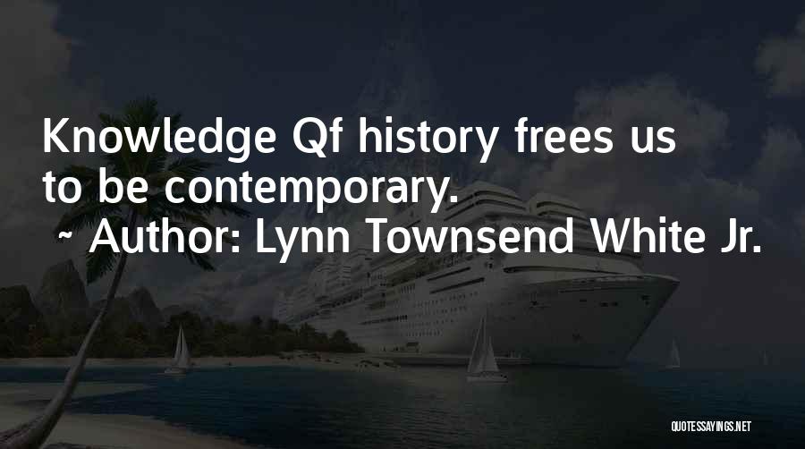 Lynn Townsend White Jr. Quotes: Knowledge Qf History Frees Us To Be Contemporary.