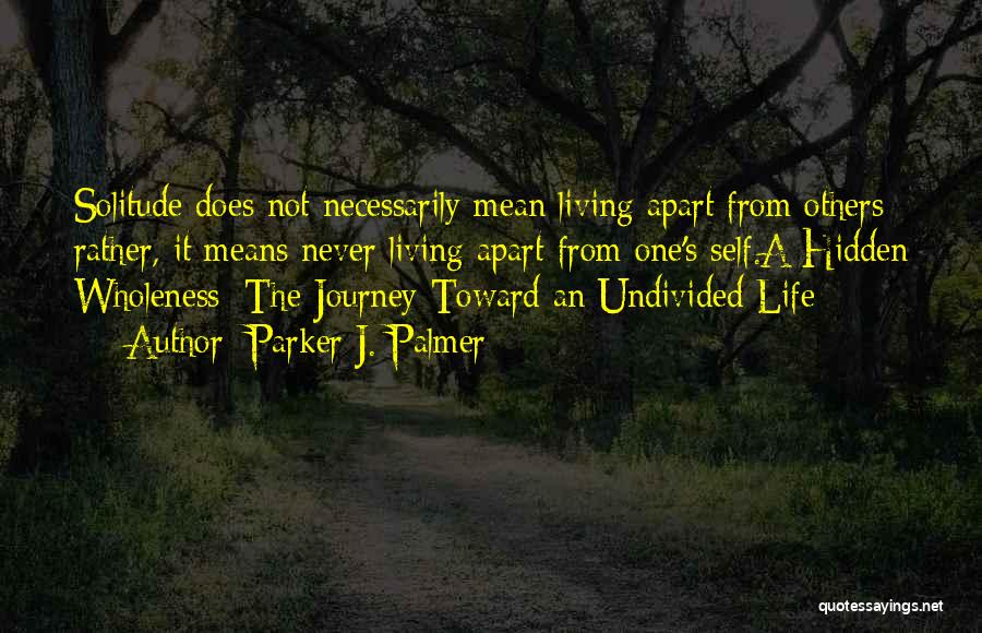 Parker J. Palmer Quotes: Solitude Does Not Necessarily Mean Living Apart From Others; Rather, It Means Never Living Apart From One's Self.a Hidden Wholeness: