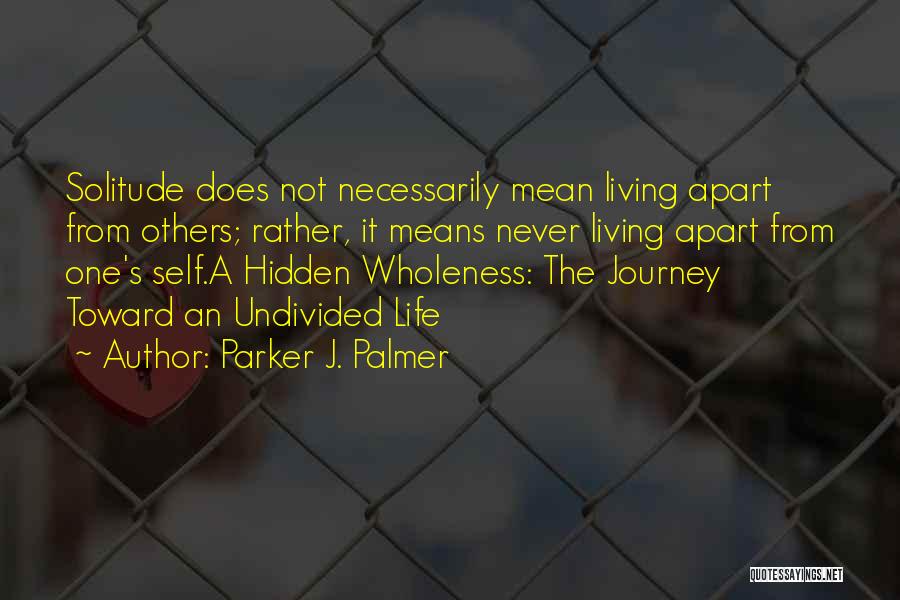 Parker J. Palmer Quotes: Solitude Does Not Necessarily Mean Living Apart From Others; Rather, It Means Never Living Apart From One's Self.a Hidden Wholeness: