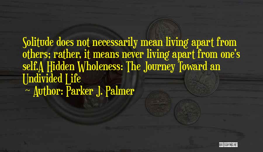 Parker J. Palmer Quotes: Solitude Does Not Necessarily Mean Living Apart From Others; Rather, It Means Never Living Apart From One's Self.a Hidden Wholeness: