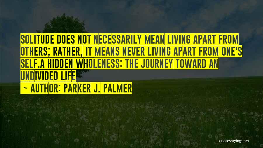 Parker J. Palmer Quotes: Solitude Does Not Necessarily Mean Living Apart From Others; Rather, It Means Never Living Apart From One's Self.a Hidden Wholeness: