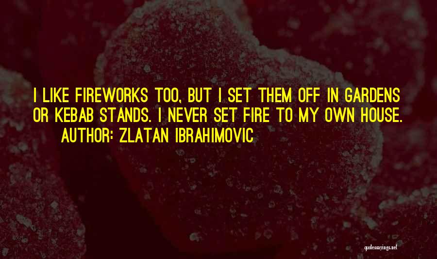 Zlatan Ibrahimovic Quotes: I Like Fireworks Too, But I Set Them Off In Gardens Or Kebab Stands. I Never Set Fire To My