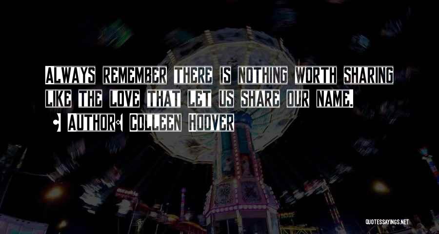 Colleen Hoover Quotes: Always Remember There Is Nothing Worth Sharing Like The Love That Let Us Share Our Name.