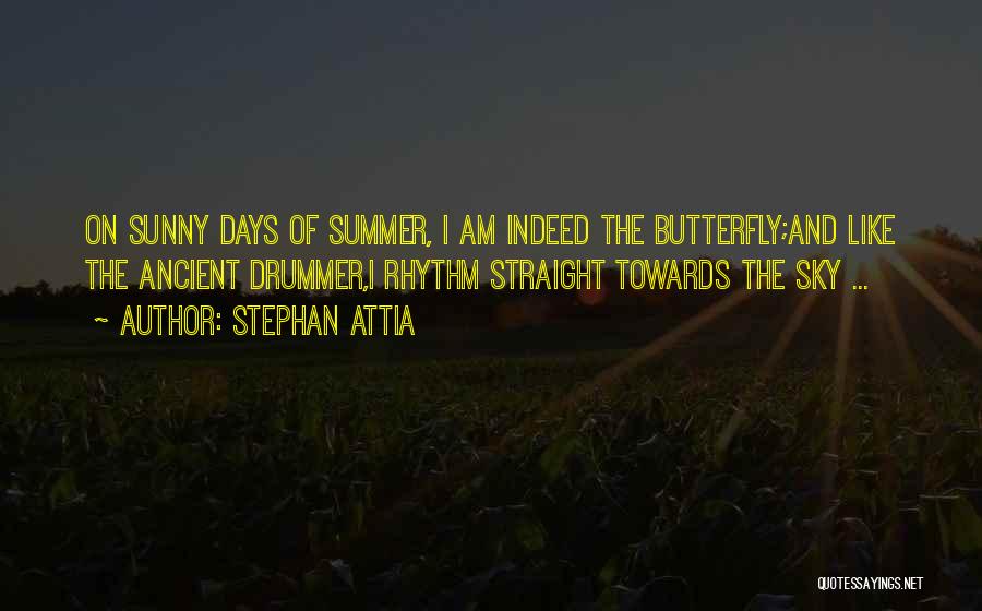 Stephan Attia Quotes: On Sunny Days Of Summer, I Am Indeed The Butterfly;and Like The Ancient Drummer,i Rhythm Straight Towards The Sky ...
