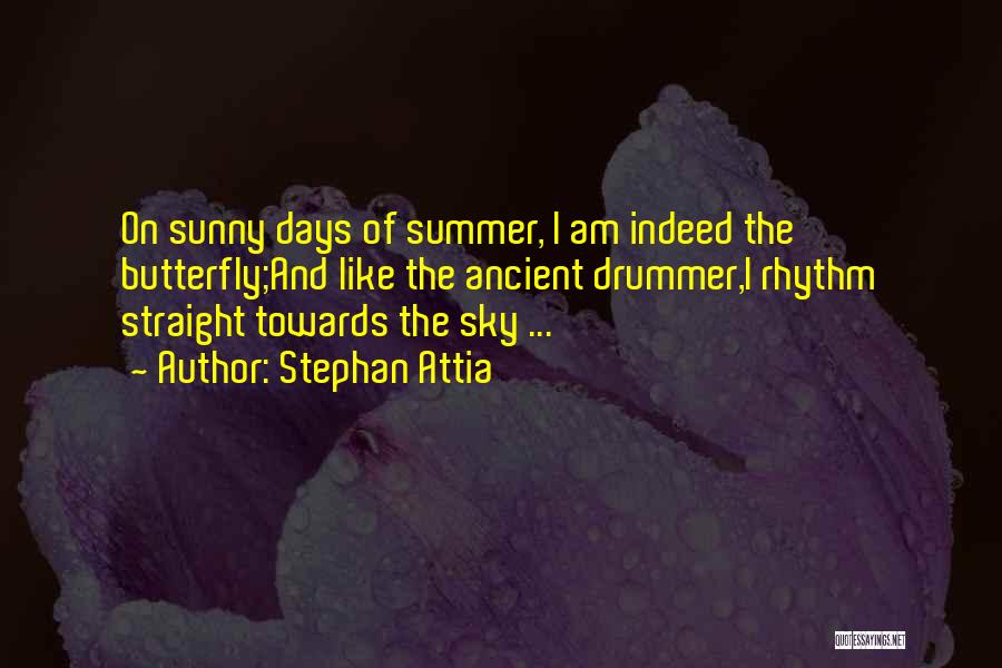 Stephan Attia Quotes: On Sunny Days Of Summer, I Am Indeed The Butterfly;and Like The Ancient Drummer,i Rhythm Straight Towards The Sky ...
