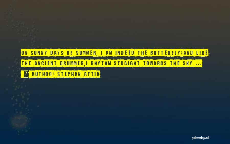 Stephan Attia Quotes: On Sunny Days Of Summer, I Am Indeed The Butterfly;and Like The Ancient Drummer,i Rhythm Straight Towards The Sky ...