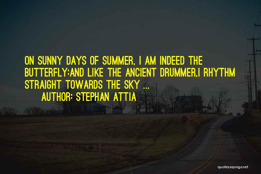 Stephan Attia Quotes: On Sunny Days Of Summer, I Am Indeed The Butterfly;and Like The Ancient Drummer,i Rhythm Straight Towards The Sky ...
