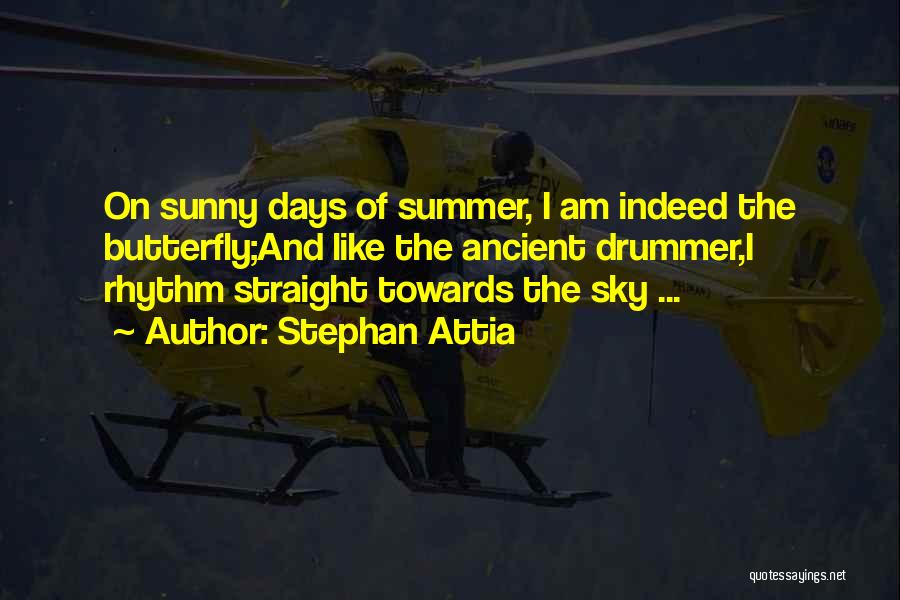 Stephan Attia Quotes: On Sunny Days Of Summer, I Am Indeed The Butterfly;and Like The Ancient Drummer,i Rhythm Straight Towards The Sky ...