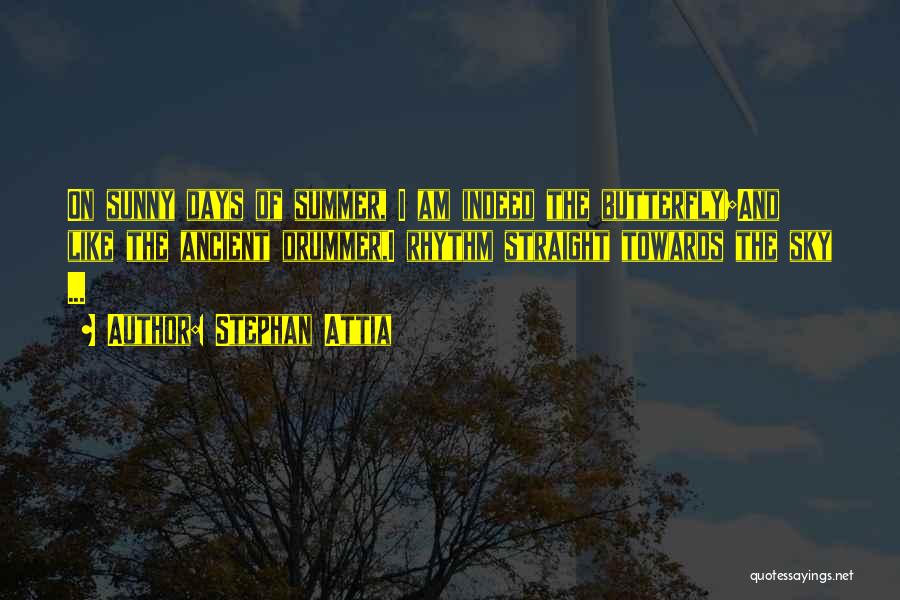 Stephan Attia Quotes: On Sunny Days Of Summer, I Am Indeed The Butterfly;and Like The Ancient Drummer,i Rhythm Straight Towards The Sky ...