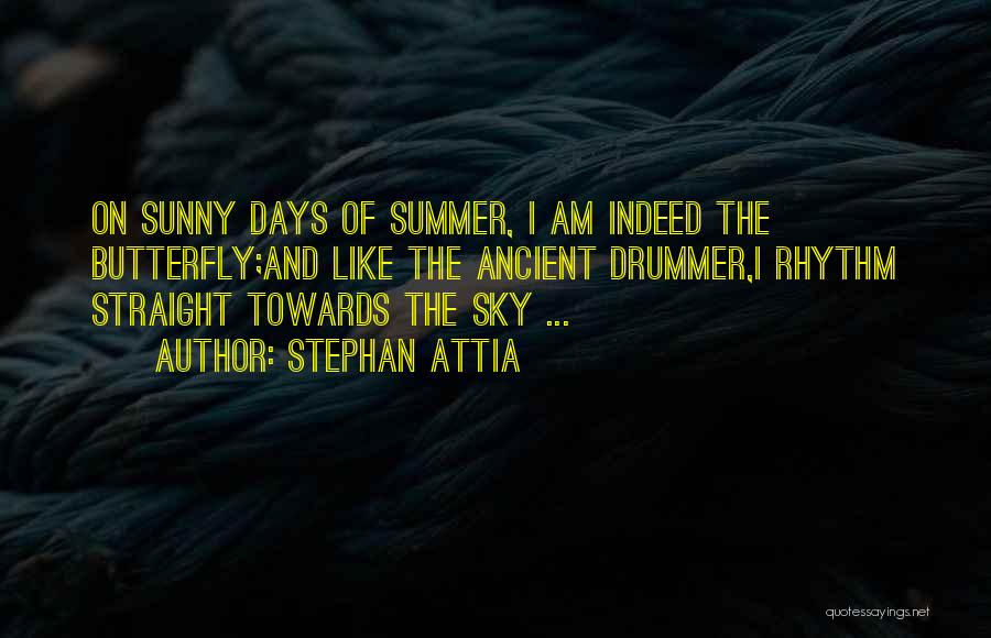 Stephan Attia Quotes: On Sunny Days Of Summer, I Am Indeed The Butterfly;and Like The Ancient Drummer,i Rhythm Straight Towards The Sky ...