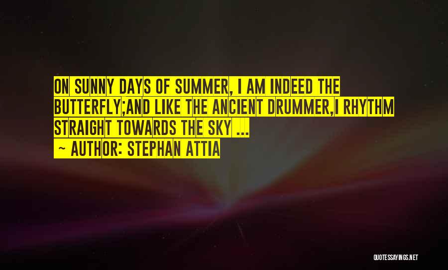 Stephan Attia Quotes: On Sunny Days Of Summer, I Am Indeed The Butterfly;and Like The Ancient Drummer,i Rhythm Straight Towards The Sky ...