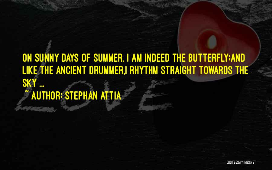 Stephan Attia Quotes: On Sunny Days Of Summer, I Am Indeed The Butterfly;and Like The Ancient Drummer,i Rhythm Straight Towards The Sky ...