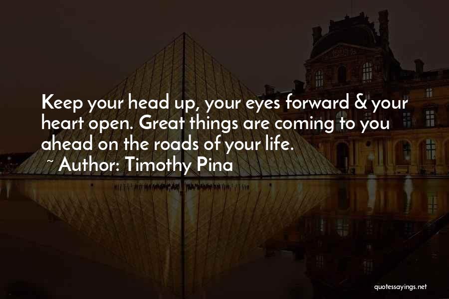 Timothy Pina Quotes: Keep Your Head Up, Your Eyes Forward & Your Heart Open. Great Things Are Coming To You Ahead On The
