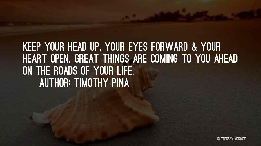 Timothy Pina Quotes: Keep Your Head Up, Your Eyes Forward & Your Heart Open. Great Things Are Coming To You Ahead On The