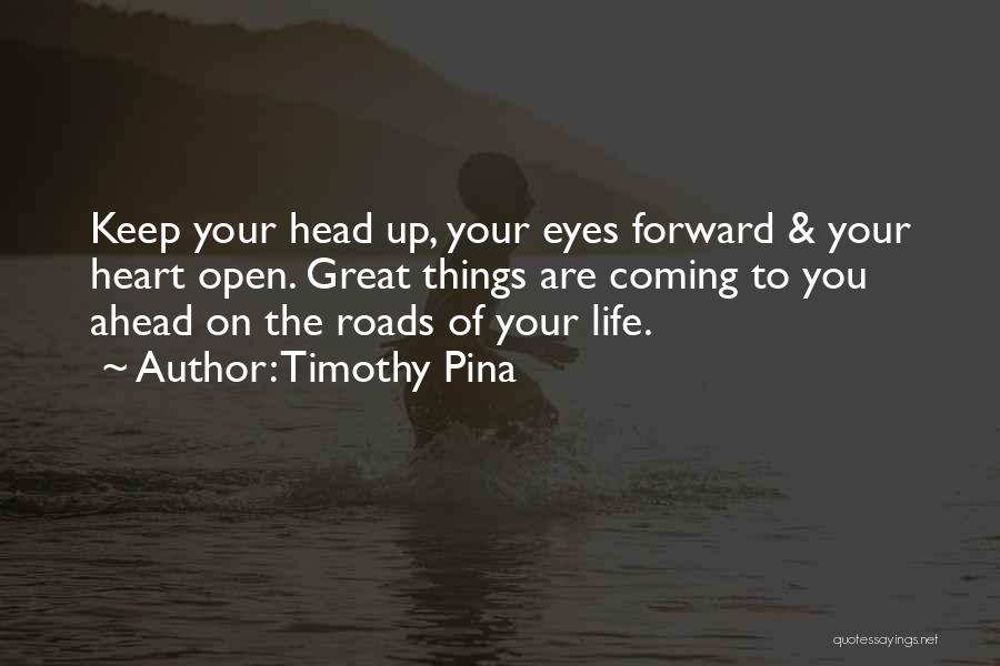 Timothy Pina Quotes: Keep Your Head Up, Your Eyes Forward & Your Heart Open. Great Things Are Coming To You Ahead On The