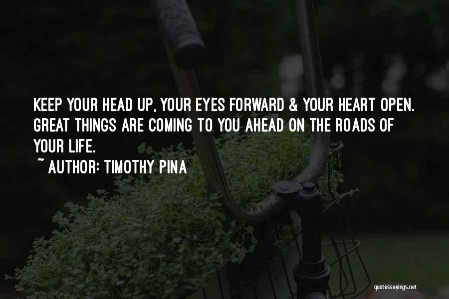 Timothy Pina Quotes: Keep Your Head Up, Your Eyes Forward & Your Heart Open. Great Things Are Coming To You Ahead On The