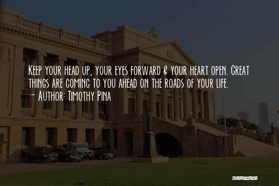 Timothy Pina Quotes: Keep Your Head Up, Your Eyes Forward & Your Heart Open. Great Things Are Coming To You Ahead On The