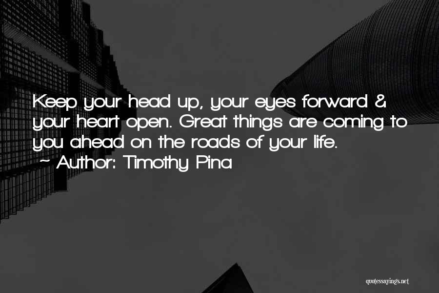 Timothy Pina Quotes: Keep Your Head Up, Your Eyes Forward & Your Heart Open. Great Things Are Coming To You Ahead On The