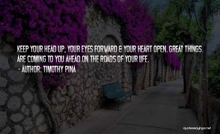 Timothy Pina Quotes: Keep Your Head Up, Your Eyes Forward & Your Heart Open. Great Things Are Coming To You Ahead On The