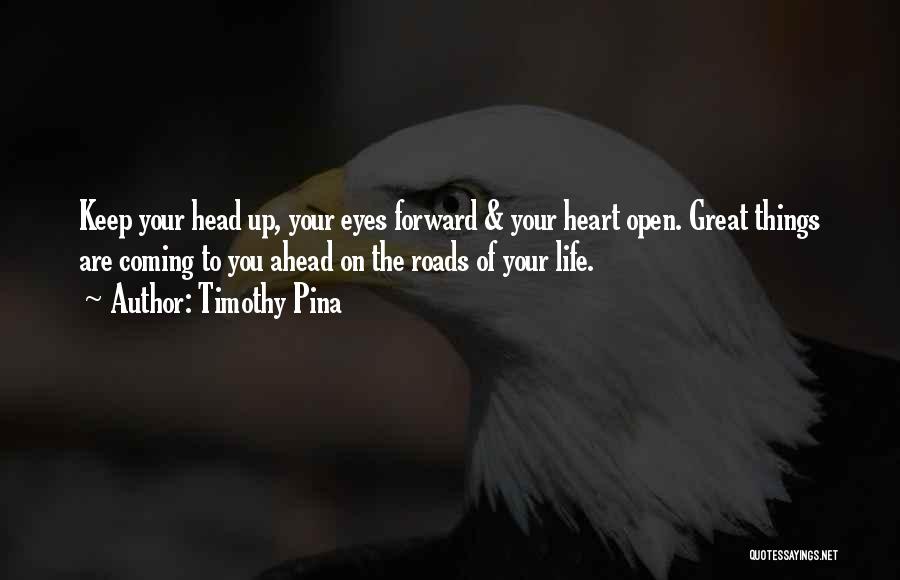 Timothy Pina Quotes: Keep Your Head Up, Your Eyes Forward & Your Heart Open. Great Things Are Coming To You Ahead On The