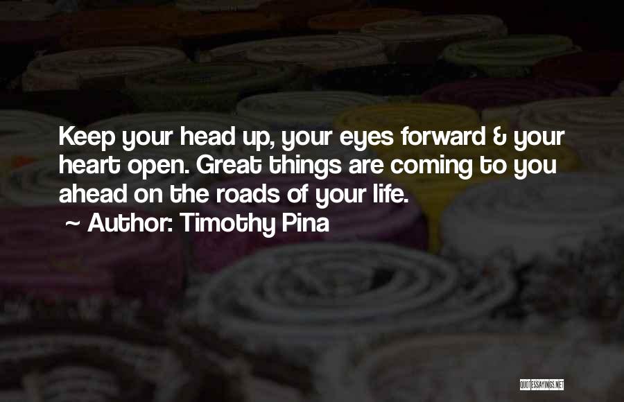 Timothy Pina Quotes: Keep Your Head Up, Your Eyes Forward & Your Heart Open. Great Things Are Coming To You Ahead On The