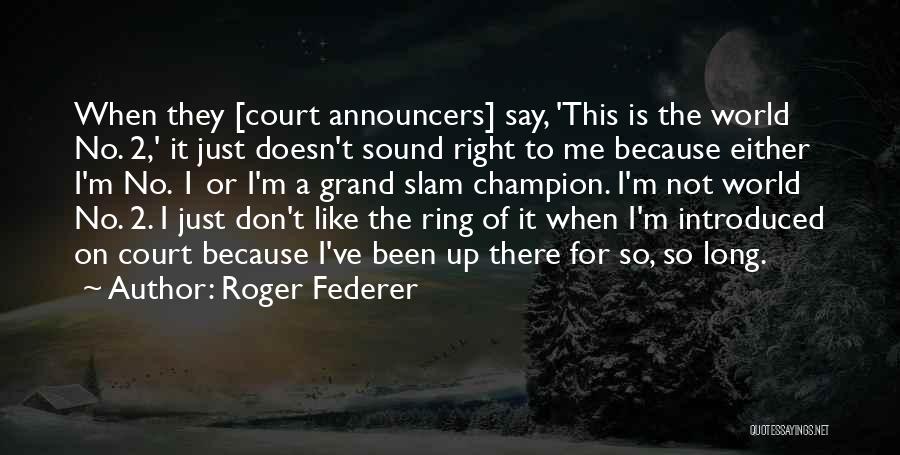 Roger Federer Quotes: When They [court Announcers] Say, 'this Is The World No. 2,' It Just Doesn't Sound Right To Me Because Either