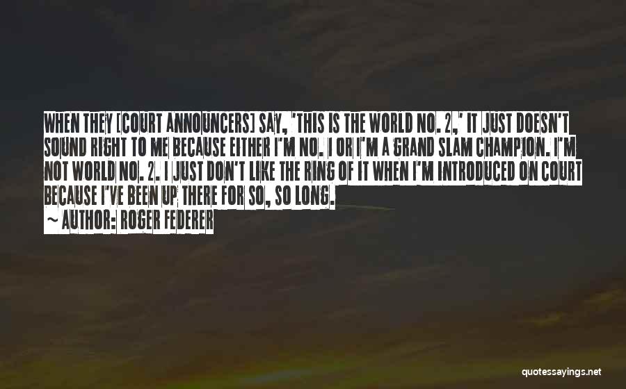 Roger Federer Quotes: When They [court Announcers] Say, 'this Is The World No. 2,' It Just Doesn't Sound Right To Me Because Either