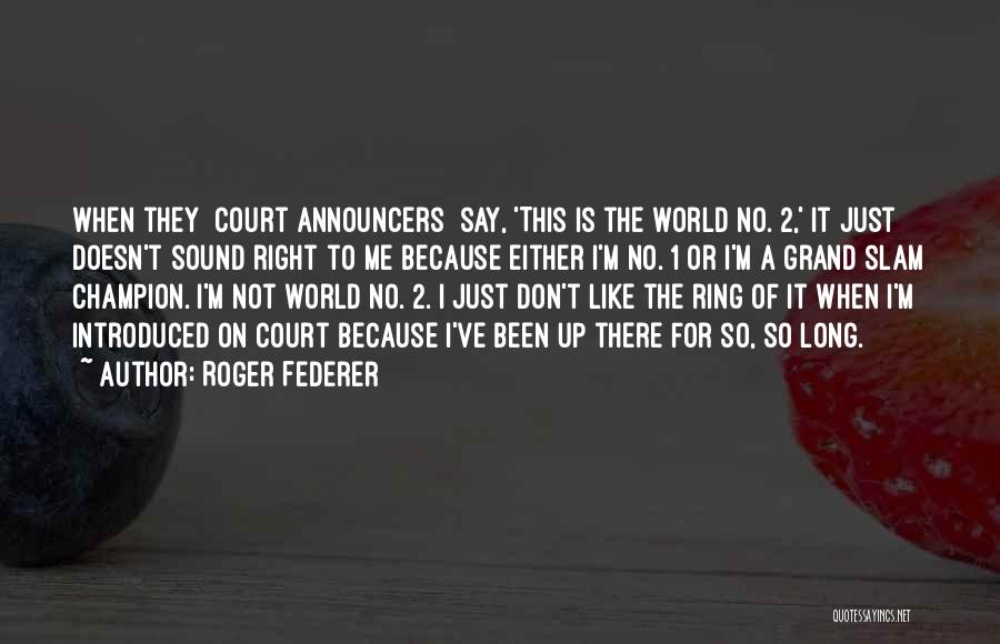 Roger Federer Quotes: When They [court Announcers] Say, 'this Is The World No. 2,' It Just Doesn't Sound Right To Me Because Either