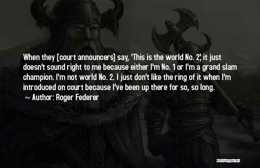 Roger Federer Quotes: When They [court Announcers] Say, 'this Is The World No. 2,' It Just Doesn't Sound Right To Me Because Either