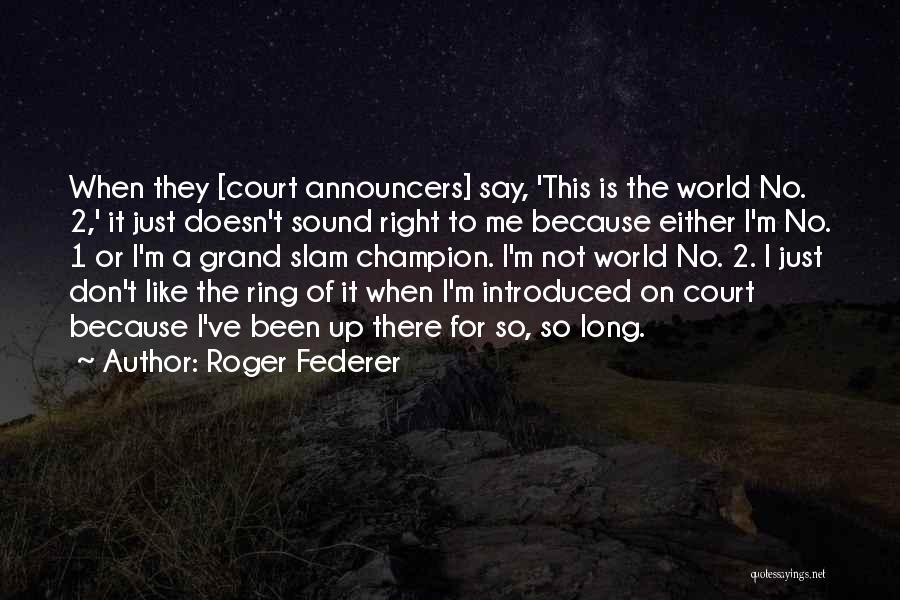 Roger Federer Quotes: When They [court Announcers] Say, 'this Is The World No. 2,' It Just Doesn't Sound Right To Me Because Either