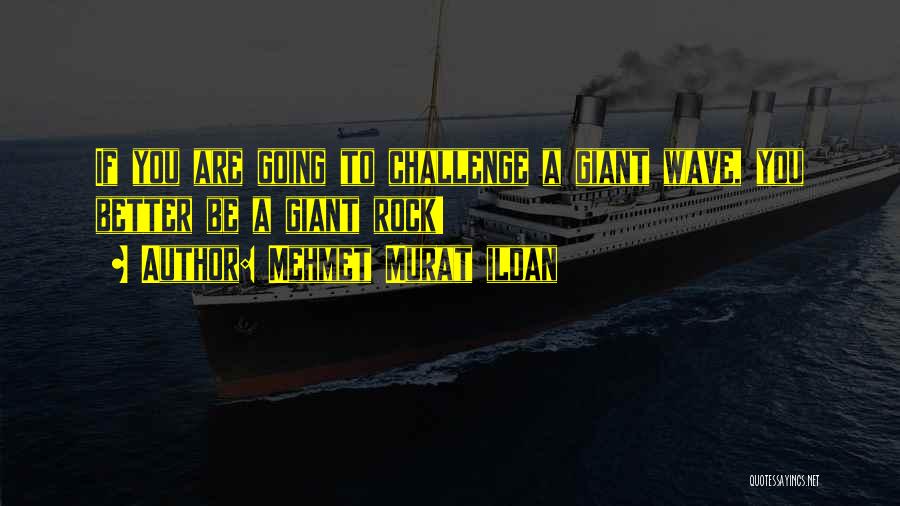Mehmet Murat Ildan Quotes: If You Are Going To Challenge A Giant Wave, You Better Be A Giant Rock!