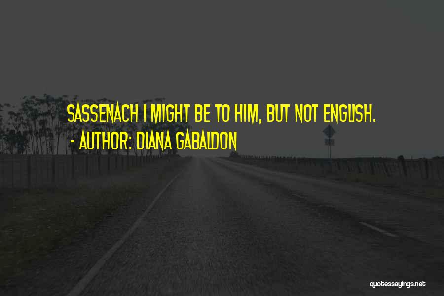 Diana Gabaldon Quotes: Sassenach I Might Be To Him, But Not English.