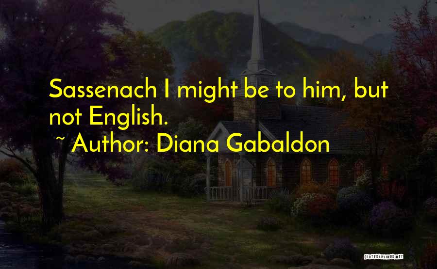 Diana Gabaldon Quotes: Sassenach I Might Be To Him, But Not English.