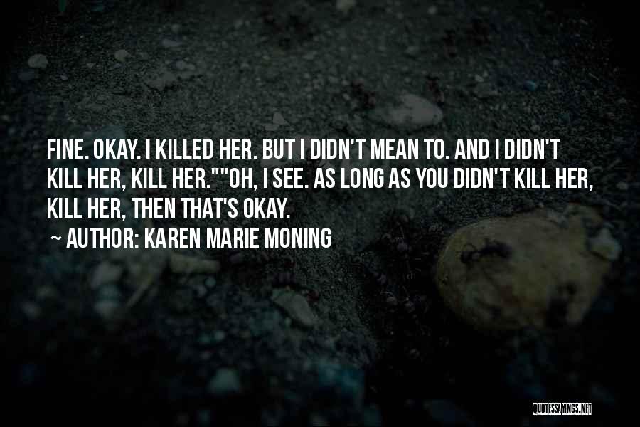 Karen Marie Moning Quotes: Fine. Okay. I Killed Her. But I Didn't Mean To. And I Didn't Kill Her, Kill Her.oh, I See. As