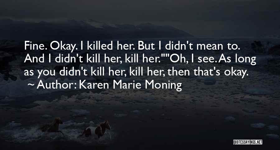 Karen Marie Moning Quotes: Fine. Okay. I Killed Her. But I Didn't Mean To. And I Didn't Kill Her, Kill Her.oh, I See. As